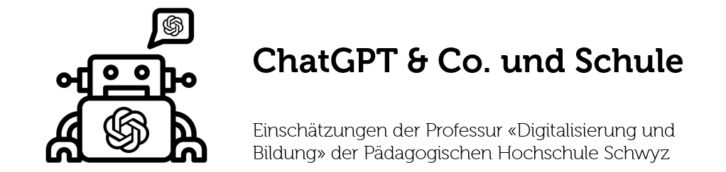 ChatGPT & Cp. und Schule - Einschätzungen der Professur 'Digitalisierung und Bildung' der Pädagogischen Hochschule Schwyz
